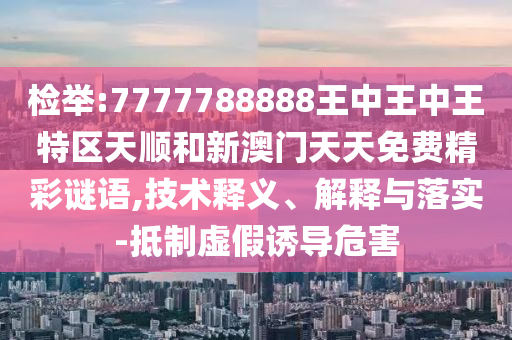 检举:7777788888王中王中王特区天顺和新澳门天天免费精彩谜语,技术释义、解释与落实-抵制虚假诱导危害